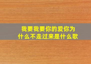 我要我要你的爱你为什么不走过来是什么歌