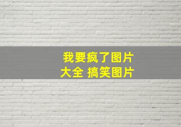 我要疯了图片大全 搞笑图片