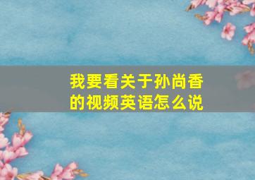 我要看关于孙尚香的视频英语怎么说