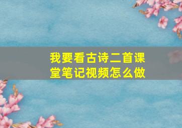 我要看古诗二首课堂笔记视频怎么做