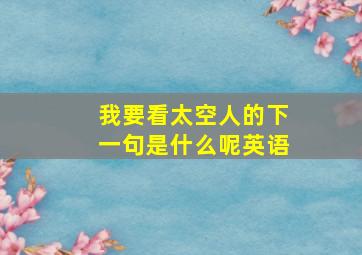 我要看太空人的下一句是什么呢英语