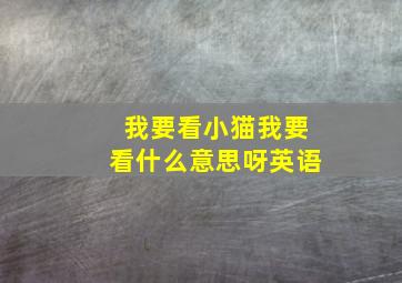 我要看小猫我要看什么意思呀英语