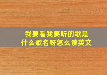 我要看我要听的歌是什么歌名呀怎么读英文