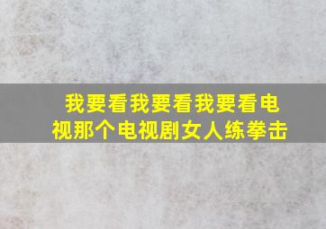 我要看我要看我要看电视那个电视剧女人练拳击