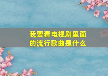 我要看电视剧里面的流行歌曲是什么