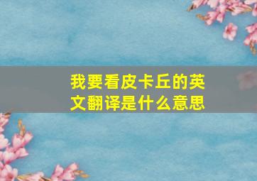 我要看皮卡丘的英文翻译是什么意思