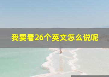 我要看26个英文怎么说呢