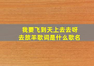 我要飞到天上去去呀去放羊歌词是什么歌名