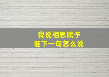 我说相思赋予谁下一句怎么说