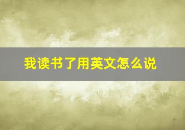 我读书了用英文怎么说