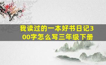 我读过的一本好书日记300字怎么写三年级下册