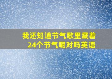 我还知道节气歌里藏着24个节气呢对吗英语