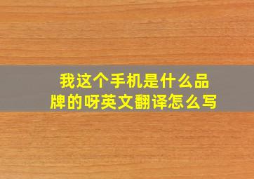 我这个手机是什么品牌的呀英文翻译怎么写