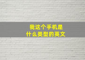 我这个手机是什么类型的英文