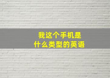 我这个手机是什么类型的英语