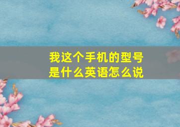 我这个手机的型号是什么英语怎么说