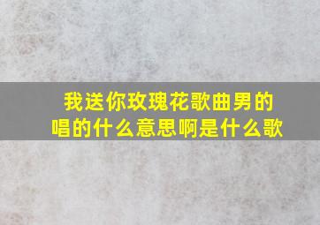 我送你玫瑰花歌曲男的唱的什么意思啊是什么歌