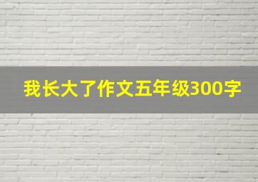 我长大了作文五年级300字