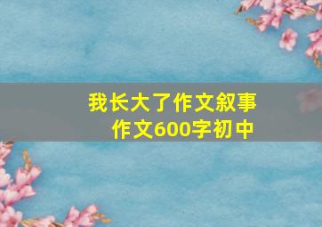 我长大了作文叙事作文600字初中