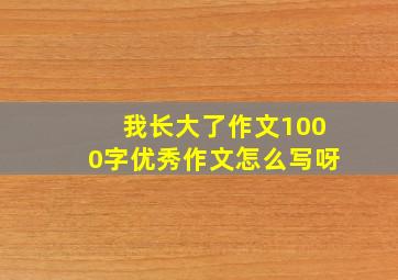 我长大了作文1000字优秀作文怎么写呀