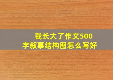 我长大了作文500字叙事结构图怎么写好