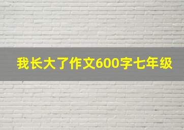 我长大了作文600字七年级