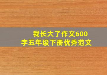 我长大了作文600字五年级下册优秀范文