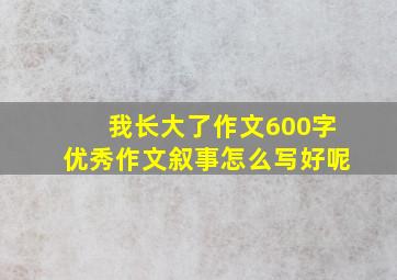 我长大了作文600字优秀作文叙事怎么写好呢