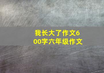 我长大了作文600字六年级作文