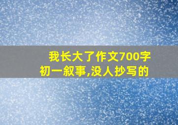 我长大了作文700字初一叙事,没人抄写的