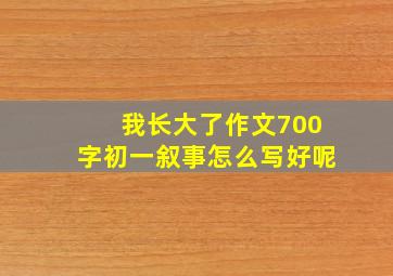 我长大了作文700字初一叙事怎么写好呢