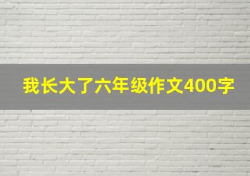 我长大了六年级作文400字