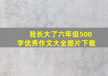 我长大了六年级500字优秀作文大全图片下载