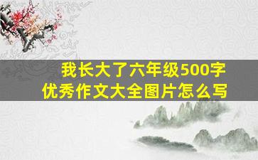 我长大了六年级500字优秀作文大全图片怎么写