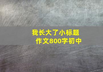 我长大了小标题作文800字初中