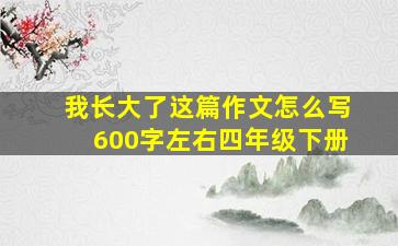 我长大了这篇作文怎么写600字左右四年级下册