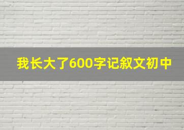 我长大了600字记叙文初中