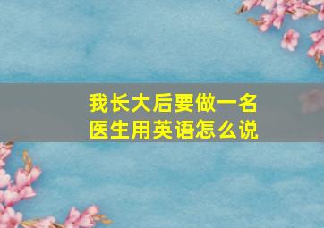 我长大后要做一名医生用英语怎么说