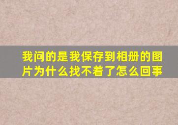 我问的是我保存到相册的图片为什么找不着了怎么回事