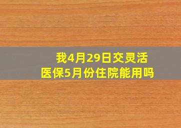 我4月29日交灵活医保5月份住院能用吗