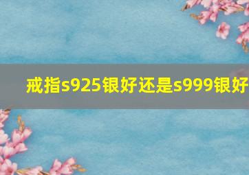 戒指s925银好还是s999银好