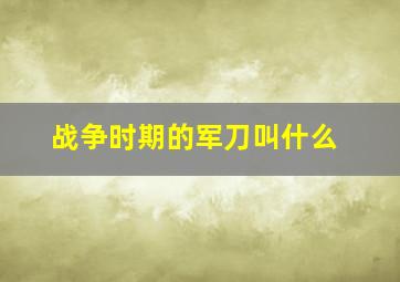 战争时期的军刀叫什么