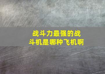 战斗力最强的战斗机是哪种飞机啊