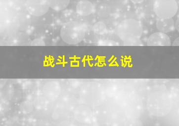 战斗古代怎么说