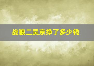 战狼二吴京挣了多少钱