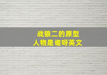 战狼二的原型人物是谁呀英文