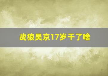 战狼吴京17岁干了啥