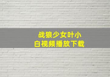 战狼少女叶小白视频播放下载