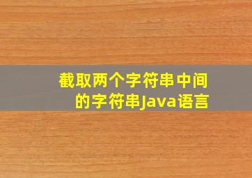 截取两个字符串中间的字符串Java语言