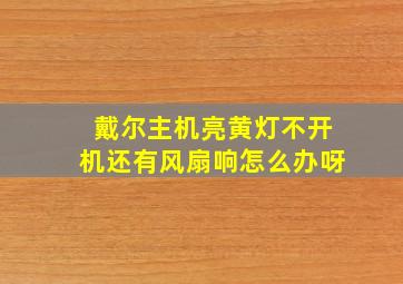 戴尔主机亮黄灯不开机还有风扇响怎么办呀